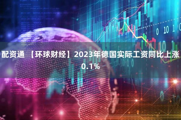 配资通 【环球财经】2023年德国实际工资同比上涨0.1%