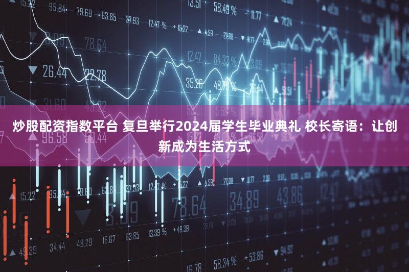炒股配资指数平台 复旦举行2024届学生毕业典礼 校长寄语：让创新成为生活方式