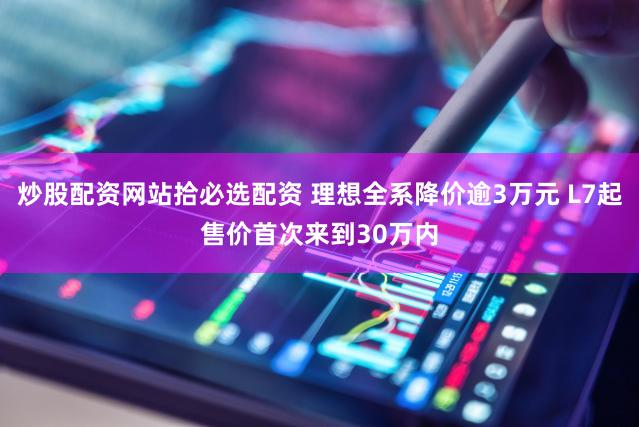 炒股配资网站拾必选配资 理想全系降价逾3万元 L7起售价首次来到30万内