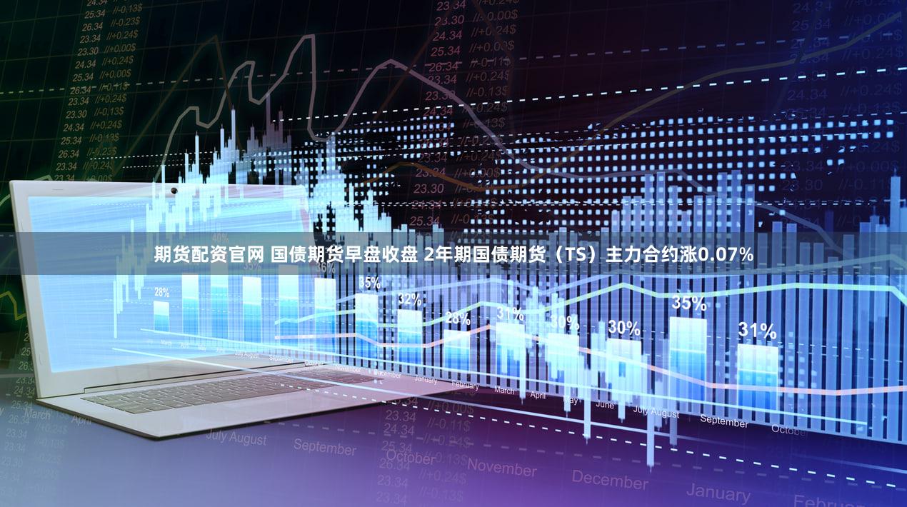 期货配资官网 国债期货早盘收盘 2年期国债期货（TS）主力合约涨0.07%