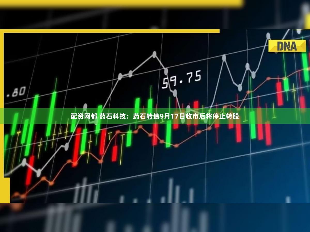 配资网都 药石科技：药石转债9月17日收市后将停止转股
