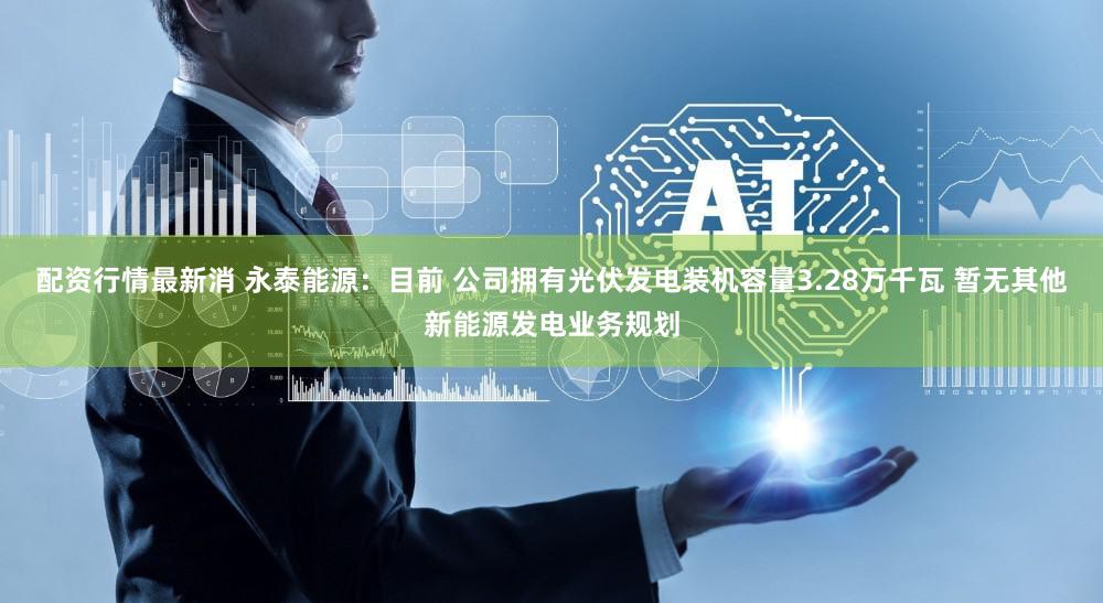 配资行情最新消 永泰能源：目前 公司拥有光伏发电装机容量3.28万千瓦 暂无其他新能源发电业务规划