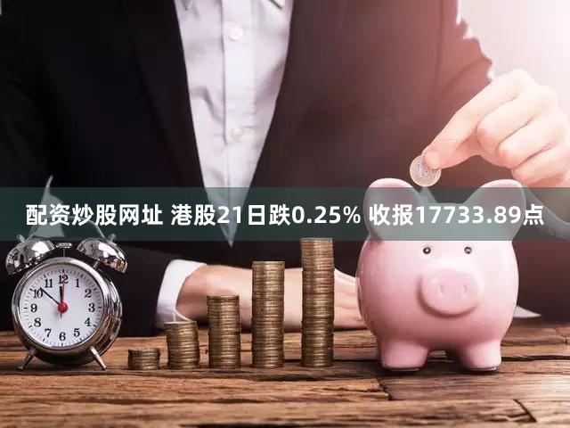 配资炒股网址 港股21日跌0.25% 收报17733.89点