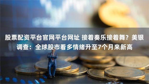 股票配资平台官网平台网址 接着奏乐接着舞？美银调查：全球股市看多情绪升至7个月来新高