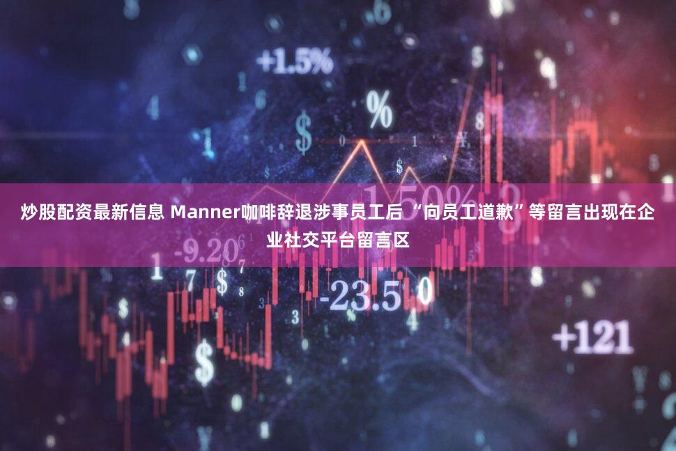 炒股配资最新信息 Manner咖啡辞退涉事员工后 “向员工道歉”等留言出现在企业社交平台留言区