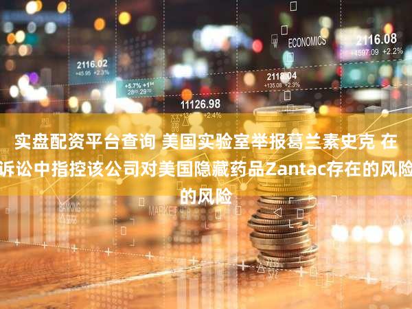 实盘配资平台查询 美国实验室举报葛兰素史克 在诉讼中指控该公司对美国隐藏药品Zantac存在的风险