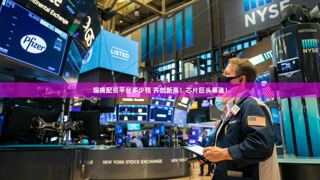现货配资平台多少钱 齐创新高!芯片巨头暴涨!