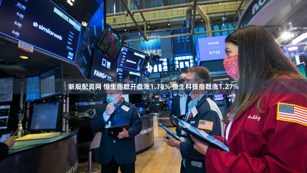 新股配资网 恒生指数开盘涨1.18% 恒生科技指数涨1.27%