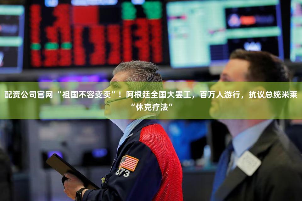 配资公司官网 “祖国不容变卖”!阿根廷全国大罢工,百万人游行,抗议总统米莱“休克疗法”