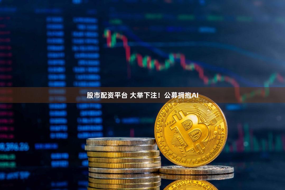 股市配资平台 大举下注！公募拥抱AI