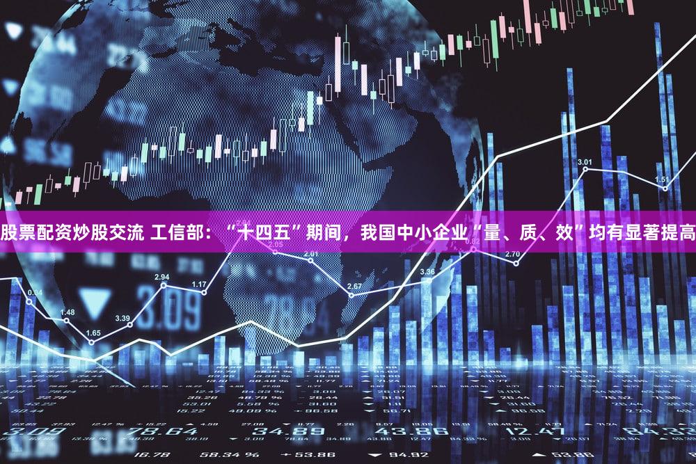 股票配资炒股交流 工信部：“十四五”期间，我国中小企业“量、质、效”均有显著提高