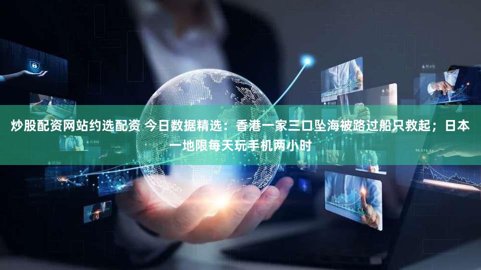 炒股配资网站约选配资 今日数据精选:香港一家三口坠海被路过船只救起;日本一地限每天玩手机两小时