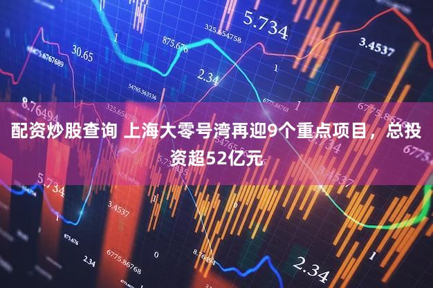 配资炒股查询 上海大零号湾再迎9个重点项目,总投资超52亿元