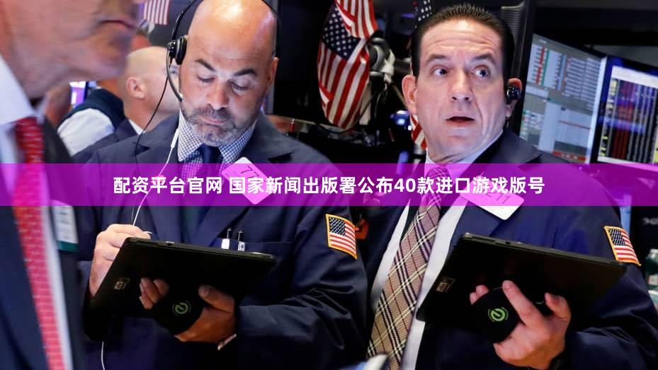 配资平台官网 国家新闻出版署公布40款进口游戏版号