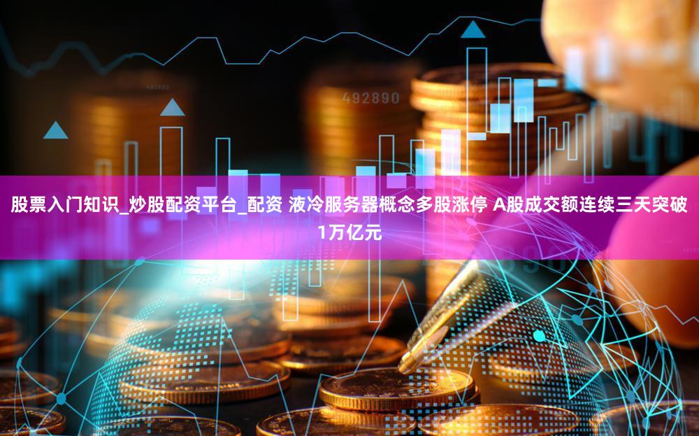 股票入门知识_炒股配资平台_配资 液冷服务器概念多股涨停 A股成交额连续三天突破1万亿元
