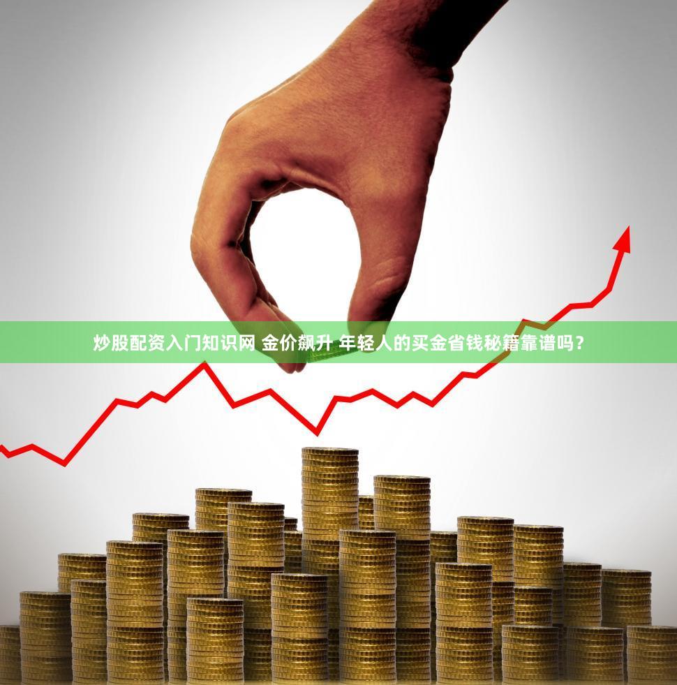 炒股配资入门知识网 金价飙升 年轻人的买金省钱秘籍靠谱吗?