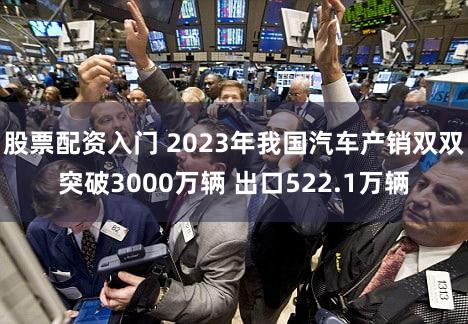 股票配资入门 2023年我国汽车产销双双突破3000万辆 出口522.1万辆