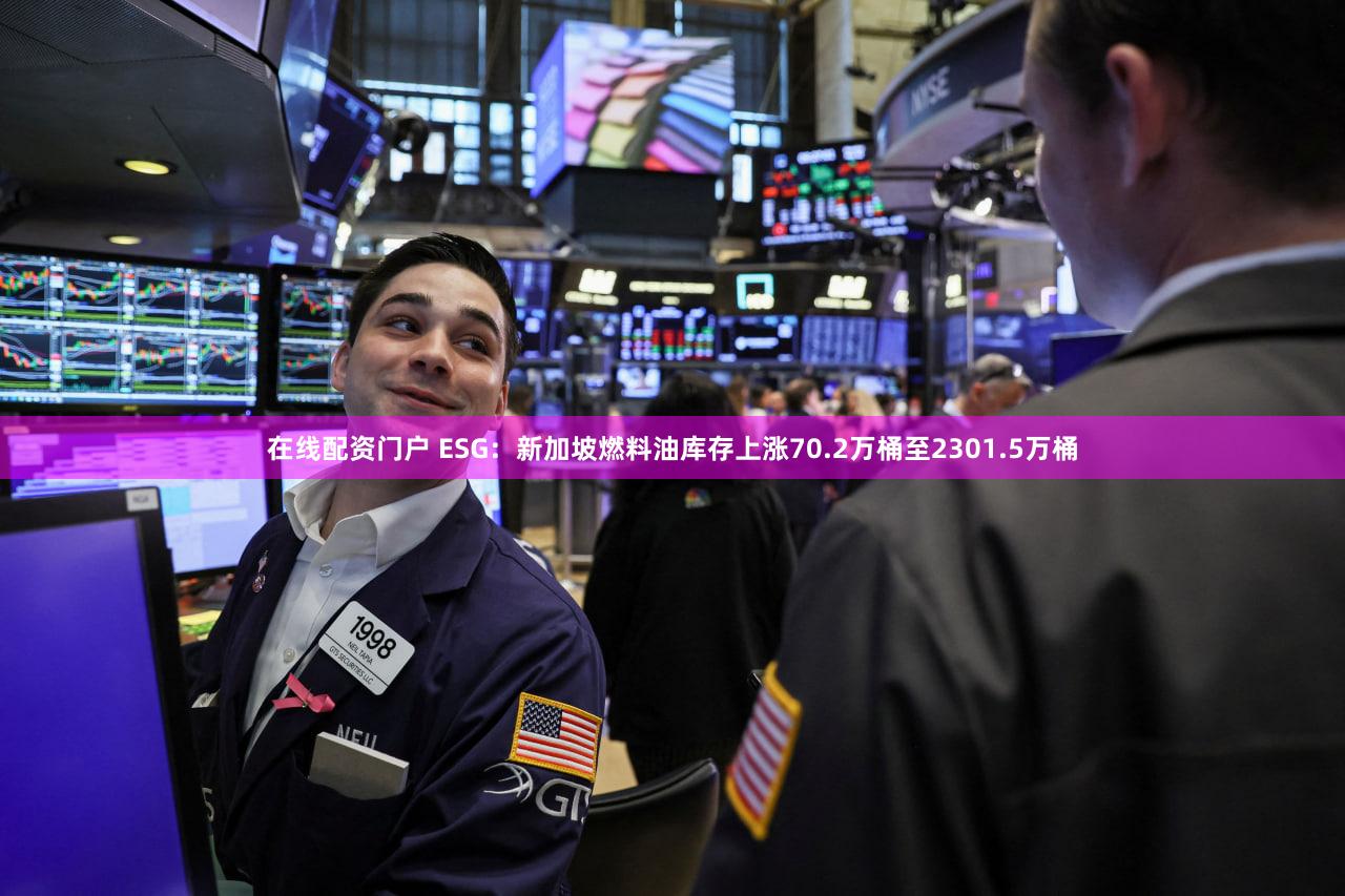 在线配资门户 ESG：新加坡燃料油库存上涨70.2万桶至2301.5万桶
