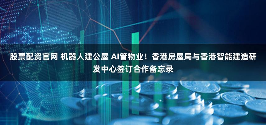 股票配资官网 机器人建公屋 AI管物业！香港房屋局与香港智能建造研发中心签订合作备忘录