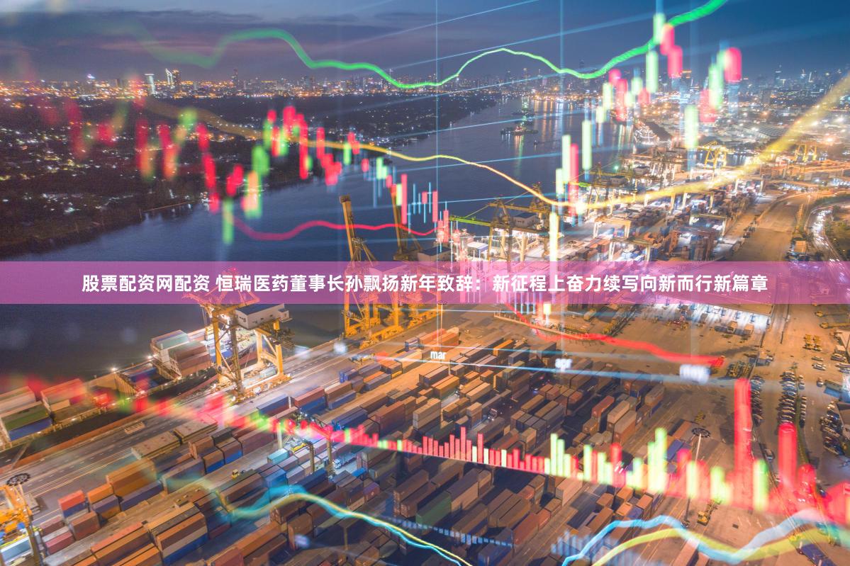 股票配资网配资 恒瑞医药董事长孙飘扬新年致辞：新征程上奋力续写向新而行新篇章