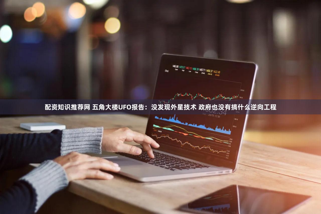 配资知识推荐网 五角大楼UFO报告:没发现外星技术 政府也没有搞什么逆向工程