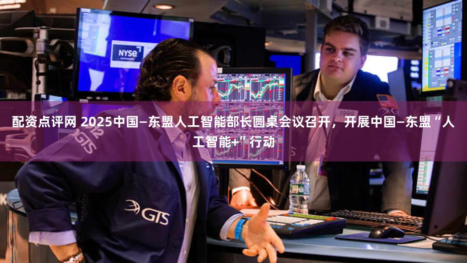 配资点评网 2025中国—东盟人工智能部长圆桌会议召开，开展中国—东盟“人工智能+”行动