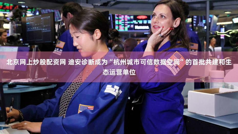 北京网上炒股配资网 迪安诊断成为“杭州城市可信数据空间”的首批共建和生态运营单位