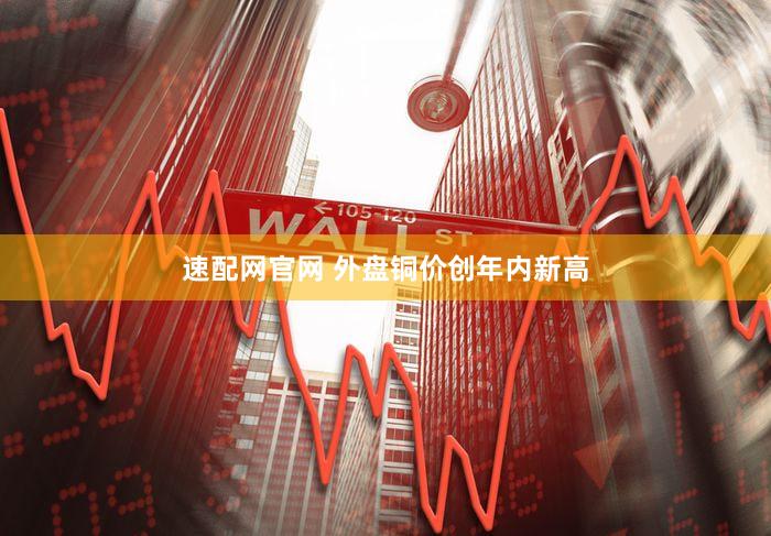 速配网官网 外盘铜价创年内新高