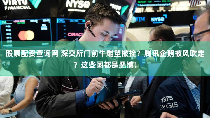股票配资查询网 深交所门前牛雕塑被拴？腾讯企鹅被风吹走？这些图都是恶搞！
