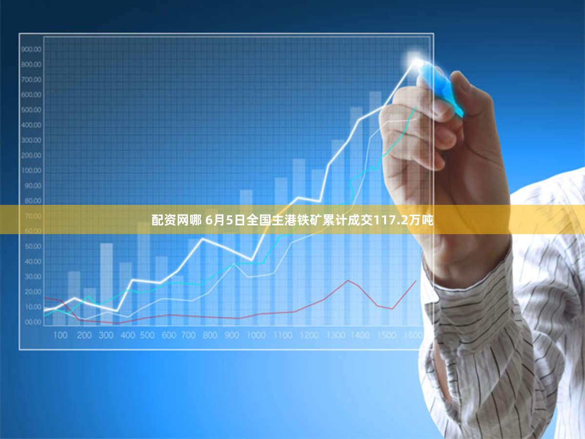 配资网哪 6月5日全国主港铁矿累计成交117.2万吨
