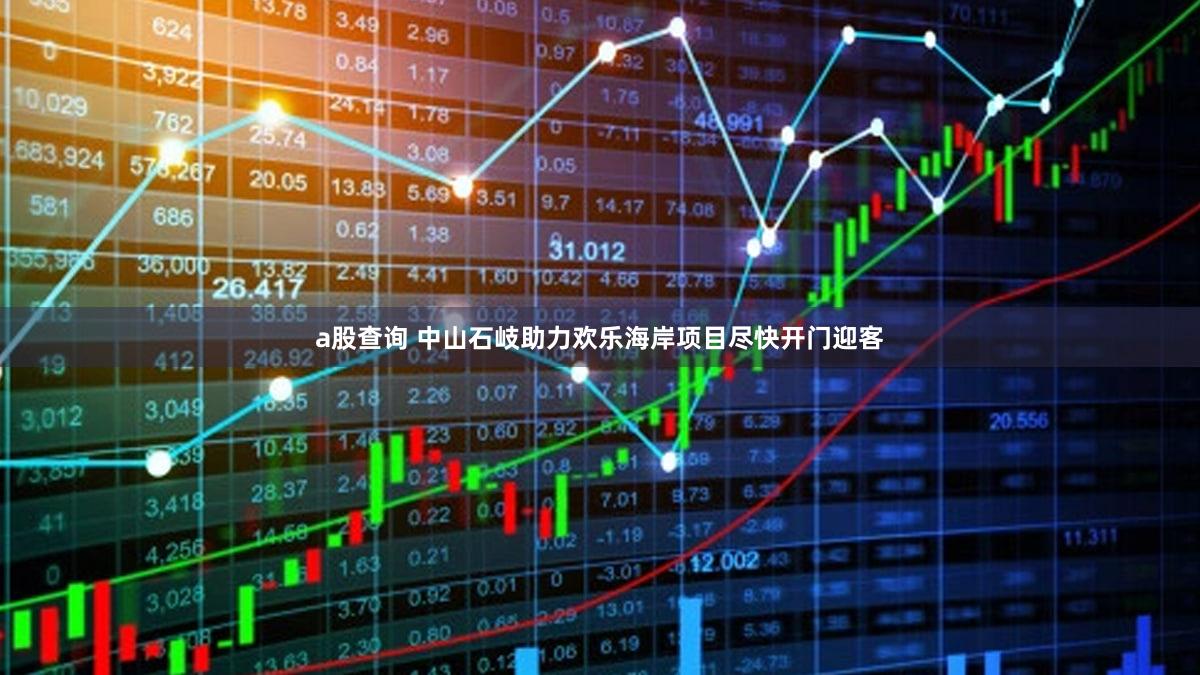 a股查询 中山石岐助力欢乐海岸项目尽快开门迎客