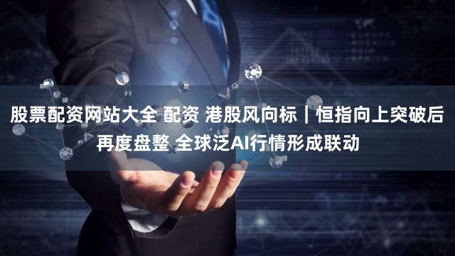 股票配资网站大全 配资 港股风向标｜恒指向上突破后再度盘整 全球泛AI行情形成联动
