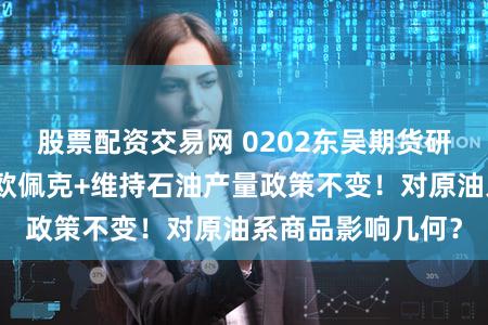 股票配资交易网 0202东吴期货研究所策略参考｜欧佩克+维持石油产量政策不变！对原油系商品影响几何？