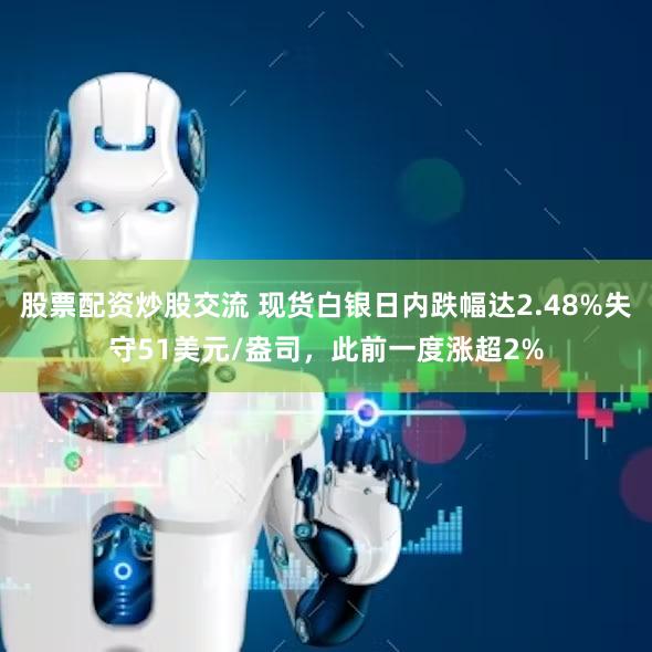 股票配资炒股交流 现货白银日内跌幅达2.48%失守51美元/盎司，此前一度涨超2%