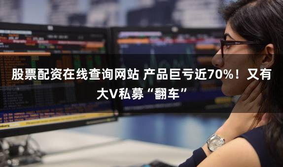 股票配资在线查询网站 产品巨亏近70%！又有大V私募“翻车”
