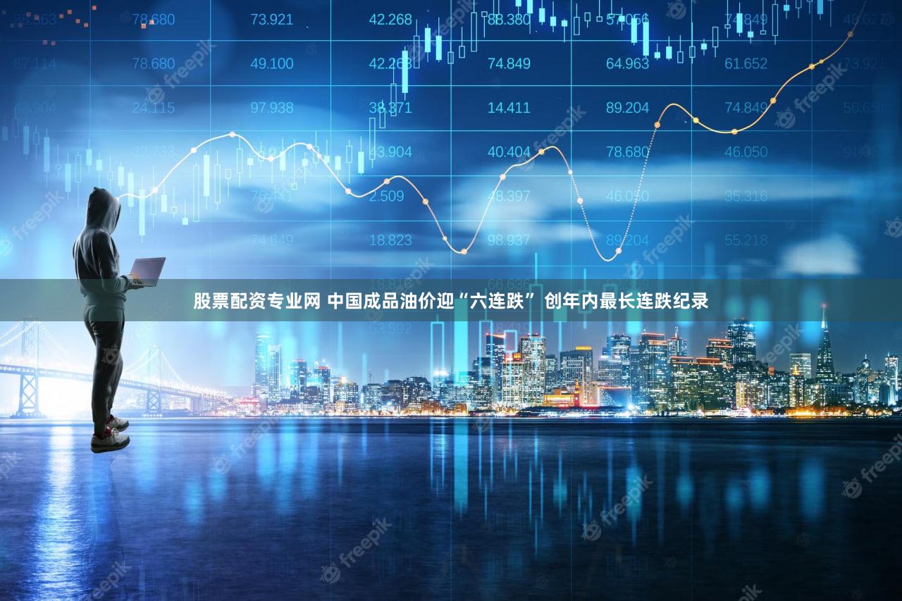股票配资专业网 中国成品油价迎“六连跌” 创年内最长连跌纪录