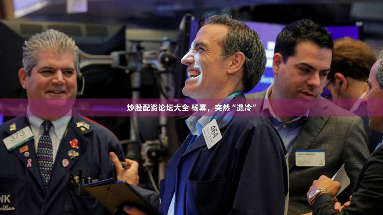 炒股配资论坛大全 杨幂，突然“遇冷”