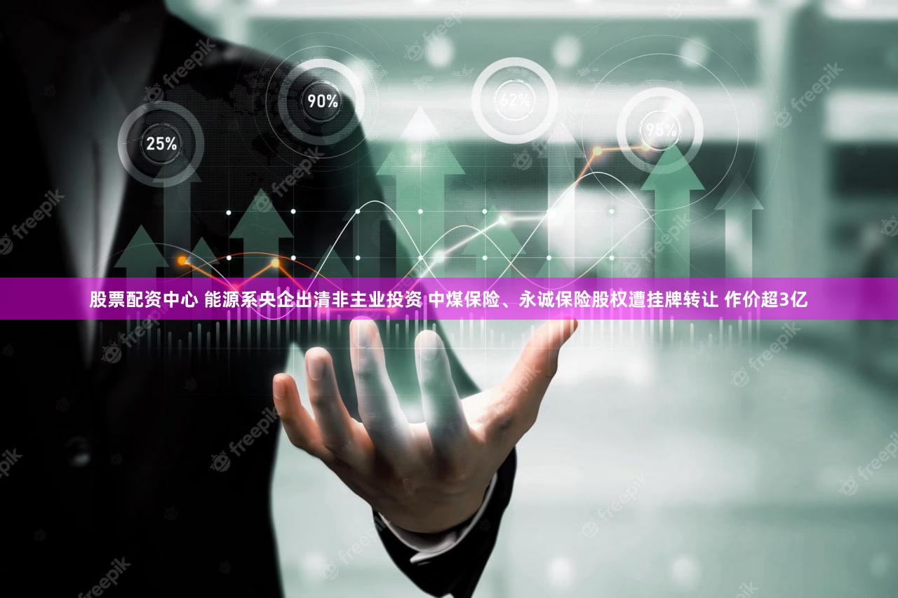 股票配资中心 能源系央企出清非主业投资 中煤保险、永诚保险股权遭挂牌转让 作价超3亿