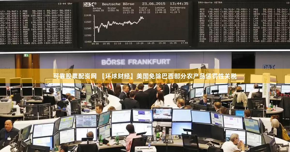 可靠股票配资网 【环球财经】美国免除巴西部分农产品惩罚性关税