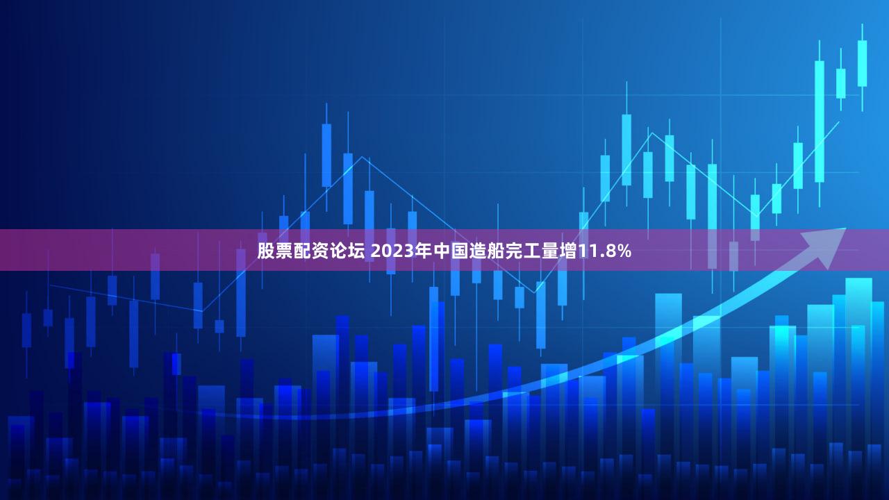 股票配资论坛 2023年中国造船完工量增11.8%