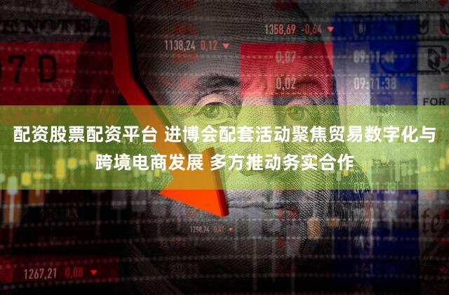 配资股票配资平台 进博会配套活动聚焦贸易数字化与跨境电商发展 多方推动务实合作