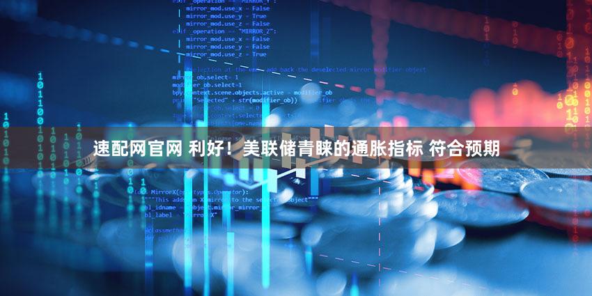 速配网官网 利好!美联储青睐的通胀指标 符合预期