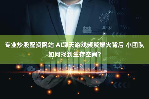 专业炒股配资网站 AI聊天游戏频繁爆火背后 小团队如何找到生存空间？