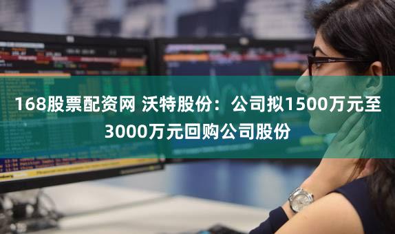 168股票配资网 沃特股份：公司拟1500万元至3000万元回购公司股份