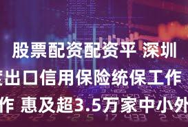 股票配资配资平 深圳启动年度出口信用保险统保工作 惠及超3.5万家中小外贸企业