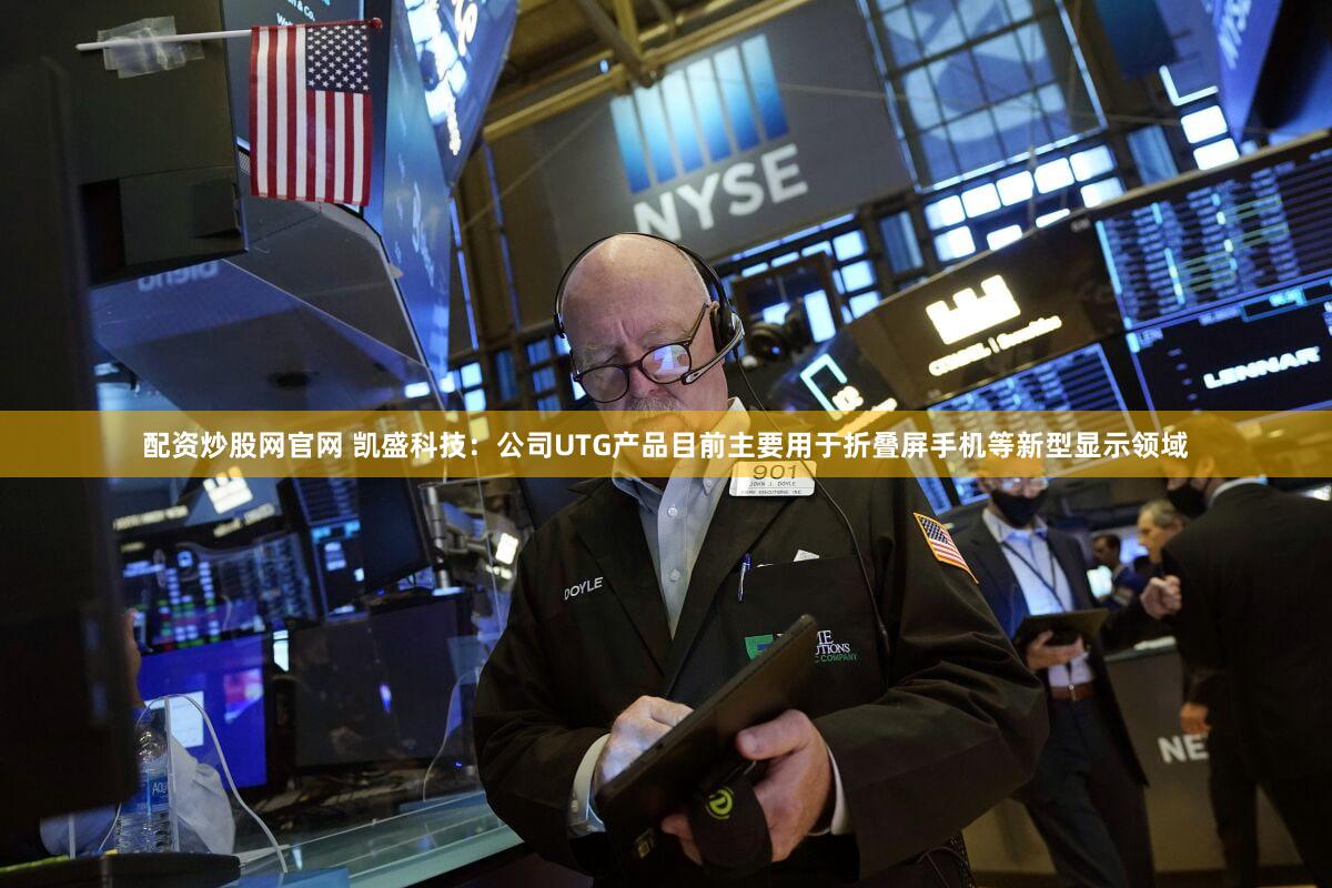 配资炒股网官网 凯盛科技：公司UTG产品目前主要用于折叠屏手机等新型显示领域