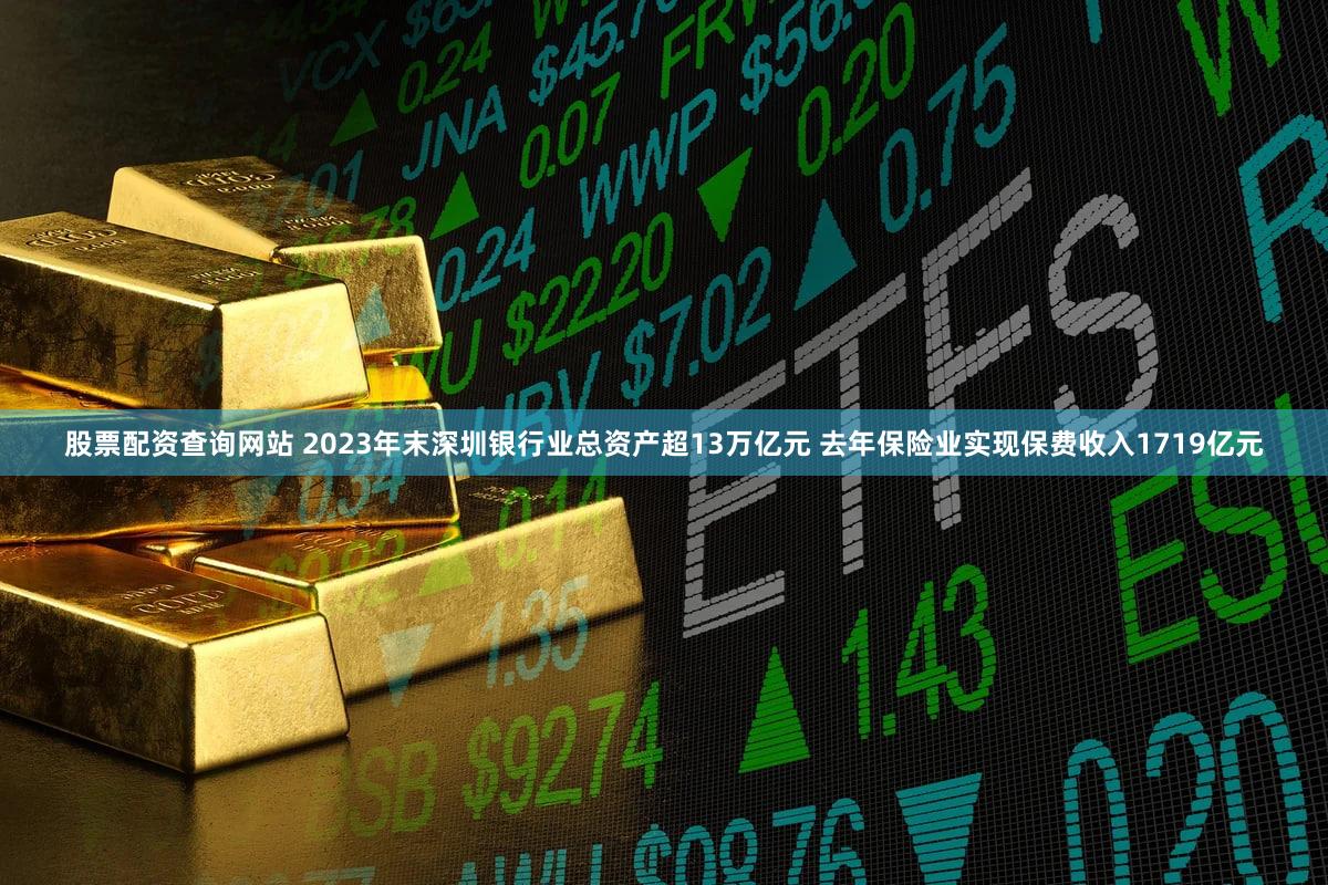 股票配资查询网站 2023年末深圳银行业总资产超13万亿元 去年保险业实现保费收入1719亿元