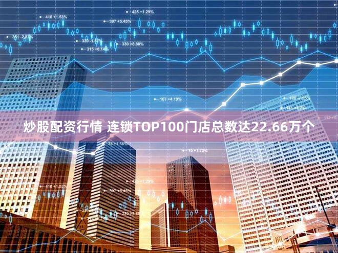 炒股配资行情 连锁TOP100门店总数达22.66万个