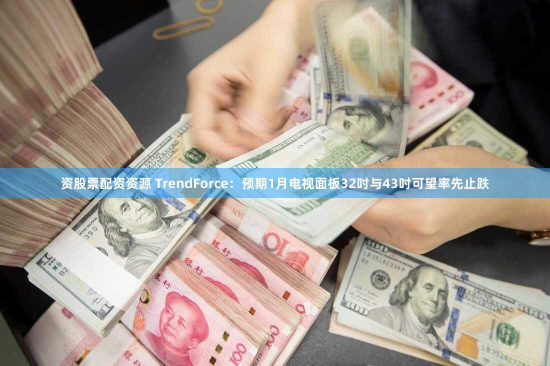 资股票配资资源 TrendForce：预期1月电视面板32吋与43吋可望率先止跌