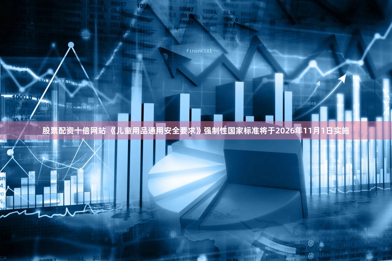 股票配资十倍网站 《儿童用品通用安全要求》强制性国家标准将于2026年11月1日实施